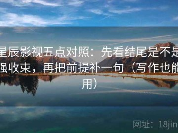 星辰影视五点对照：先看结尾是不是强收束，再把前提补一句（写作也能用）