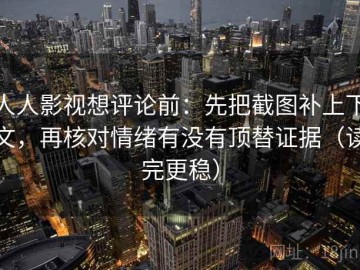 人人影视想评论前：先把截图补上下文，再核对情绪有没有顶替证据（读完更稳）