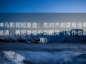 神马影视短复盘：先对齐前提有没有说清，再把单位补到图旁（写作也能用）