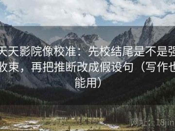 天天影院像校准：先校结尾是不是强收束，再把推断改成假设句（写作也能用）