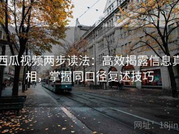 西瓜视频两步读法：高效揭露信息真相，掌握同口径复述技巧