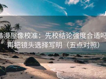 韩漫屋像校准：先校结论强度合适吗，再把镜头选择写明（五点对照）