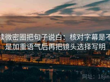 读微密圈把句子说白：核对字幕是不是加重语气后再把镜头选择写明
