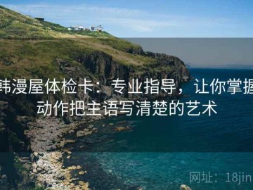 韩漫屋体检卡：专业指导，让你掌握动作把主语写清楚的艺术