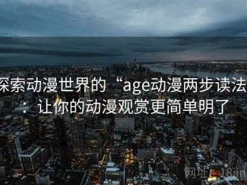 探索动漫世界的“age动漫两步读法”：让你的动漫观赏更简单明了