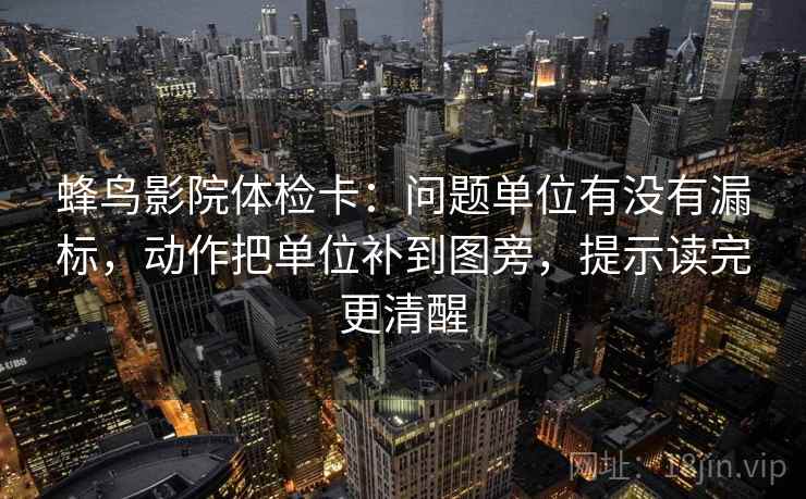 蜂鸟影院体检卡：问题单位有没有漏标，动作把单位补到图旁，提示读完更清醒