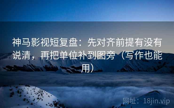 神马影视短复盘：先对齐前提有没有说清，再把单位补到图旁（写作也能用）