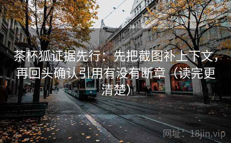 茶杯狐证据先行：先把截图补上下文，再回头确认引用有没有断章（读完更清楚）