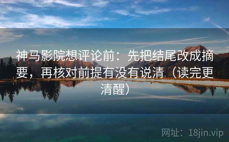 神马影院想评论前：先把结尾改成摘要，再核对前提有没有说清（读完更清醒）