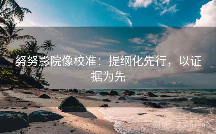 努努影院像校准：提纲化先行，以证据为先