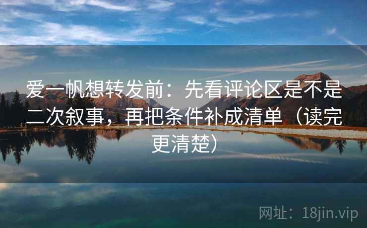 爱一帆想转发前：先看评论区是不是二次叙事，再把条件补成清单（读完更清楚）