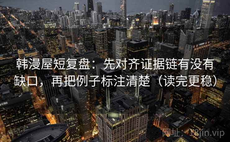 韩漫屋短复盘：先对齐证据链有没有缺口，再把例子标注清楚（读完更稳）