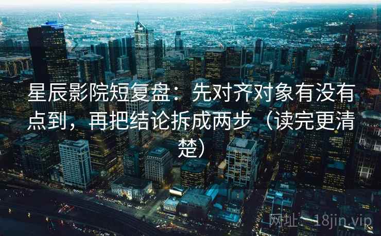 星辰影院短复盘：先对齐对象有没有点到，再把结论拆成两步（读完更清楚）