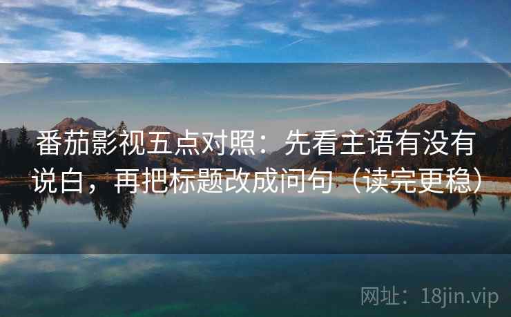 番茄影视五点对照：先看主语有没有说白，再把标题改成问句（读完更稳）