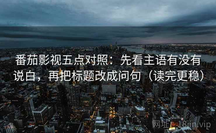 番茄影视五点对照：先看主语有没有说白，再把标题改成问句（读完更稳）