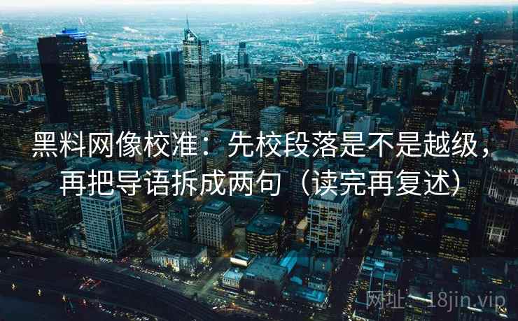 黑料网像校准：先校段落是不是越级，再把导语拆成两句（读完再复述）
