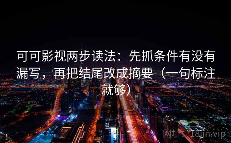 可可影视两步读法：先抓条件有没有漏写，再把结尾改成摘要（一句标注就够）