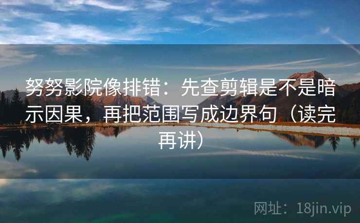 努努影院像排错：先查剪辑是不是暗示因果，再把范围写成边界句（读完再讲）