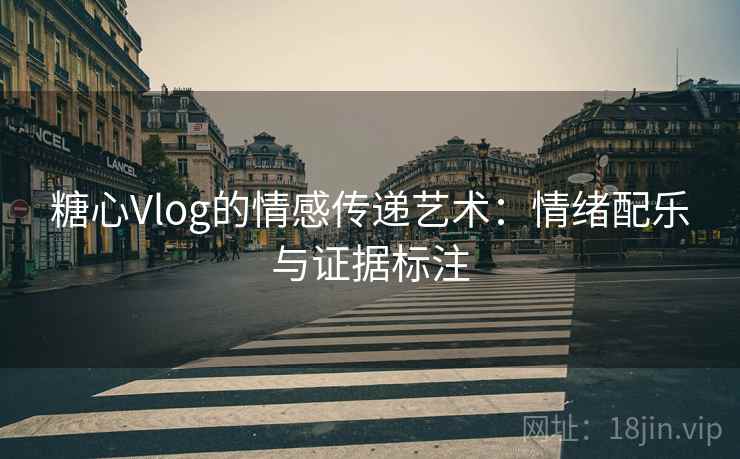 糖心Vlog的情感传递艺术：情绪配乐与证据标注
