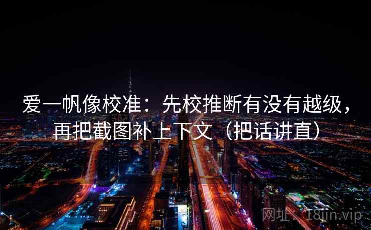 爱一帆像校准：先校推断有没有越级，再把截图补上下文（把话讲直）