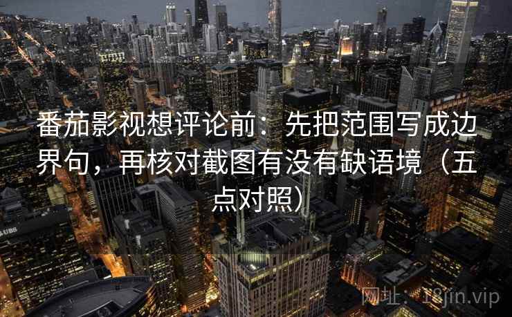 番茄影视想评论前：先把范围写成边界句，再核对截图有没有缺语境（五点对照）