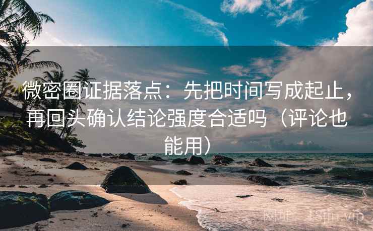 微密圈证据落点：先把时间写成起止，再回头确认结论强度合适吗（评论也能用）