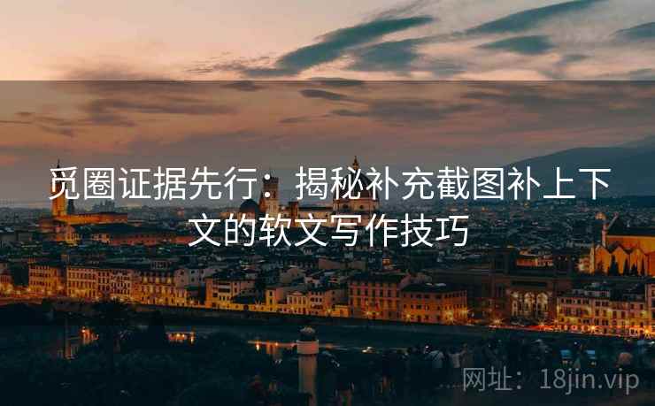 觅圈证据先行：揭秘补充截图补上下文的软文写作技巧