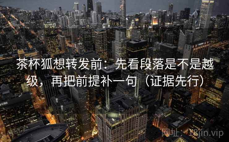 茶杯狐想转发前：先看段落是不是越级，再把前提补一句（证据先行）