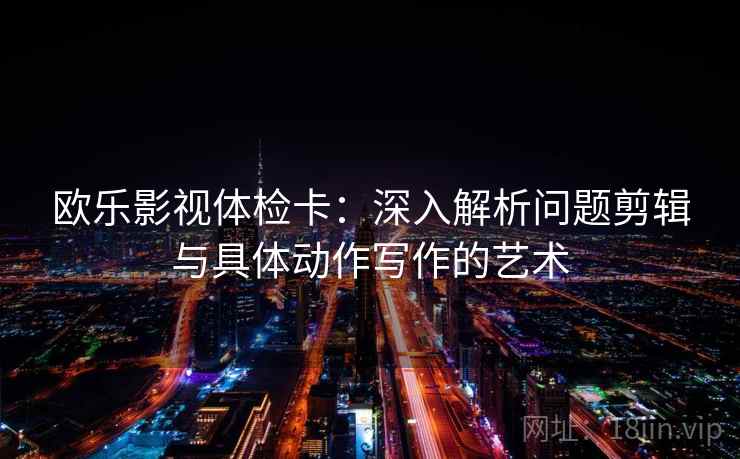 欧乐影视体检卡：深入解析问题剪辑与具体动作写作的艺术