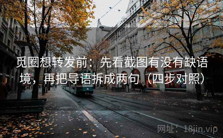 觅圈想转发前：先看截图有没有缺语境，再把导语拆成两句（四步对照）