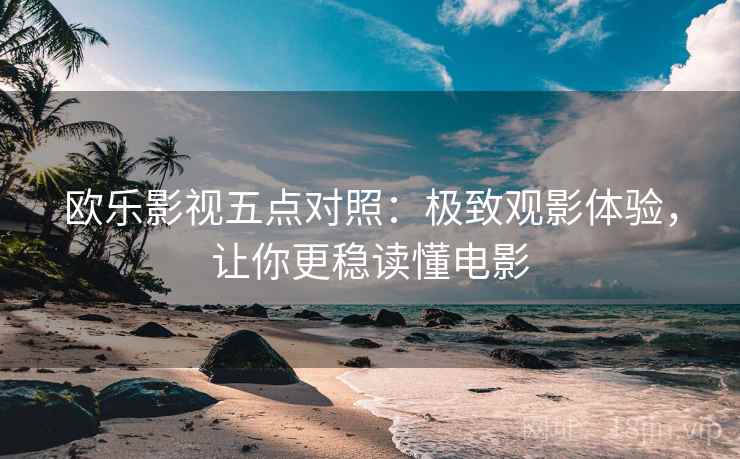 欧乐影视五点对照：极致观影体验，让你更稳读懂电影