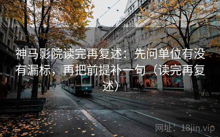 神马影院读完再复述：先问单位有没有漏标，再把前提补一句（读完再复述）