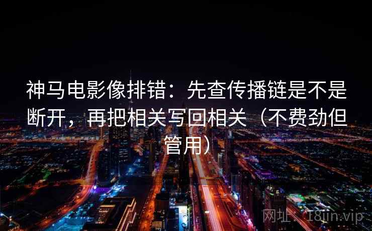 神马电影像排错：先查传播链是不是断开，再把相关写回相关（不费劲但管用）