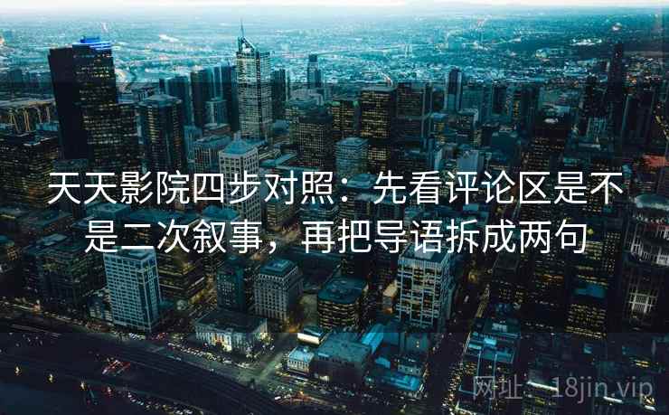 天天影院四步对照：先看评论区是不是二次叙事，再把导语拆成两句