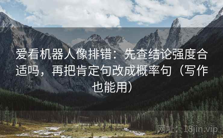 爱看机器人像排错：先查结论强度合适吗，再把肯定句改成概率句（写作也能用）