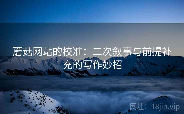 蘑菇网站的校准：二次叙事与前提补充的写作妙招