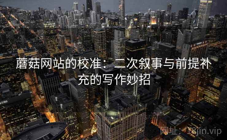 蘑菇网站的校准：二次叙事与前提补充的写作妙招