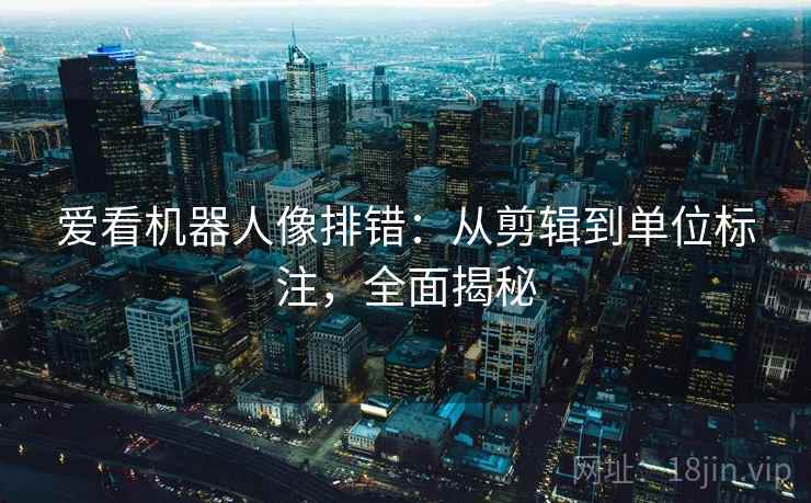爱看机器人像排错：从剪辑到单位标注，全面揭秘