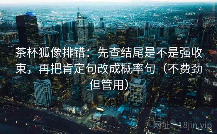 茶杯狐像排错:先查结尾是不是强收束,再把肯定句改成概率句(不费劲但管用) 茶杯狐像排错:先查结尾是不是强收束,再把肯定句改成概率句(不费劲但管用)
