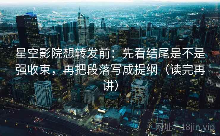 星空影院想转发前：先看结尾是不是强收束，再把段落写成提纲（读完再讲）