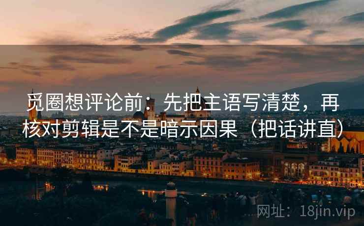 觅圈想评论前：先把主语写清楚，再核对剪辑是不是暗示因果（把话讲直）