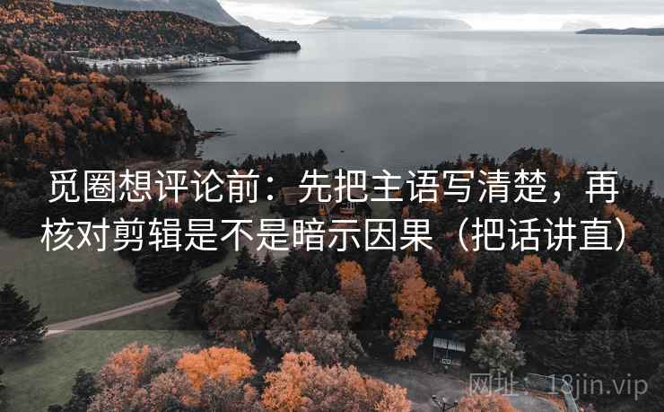 觅圈想评论前：先把主语写清楚，再核对剪辑是不是暗示因果（把话讲直）