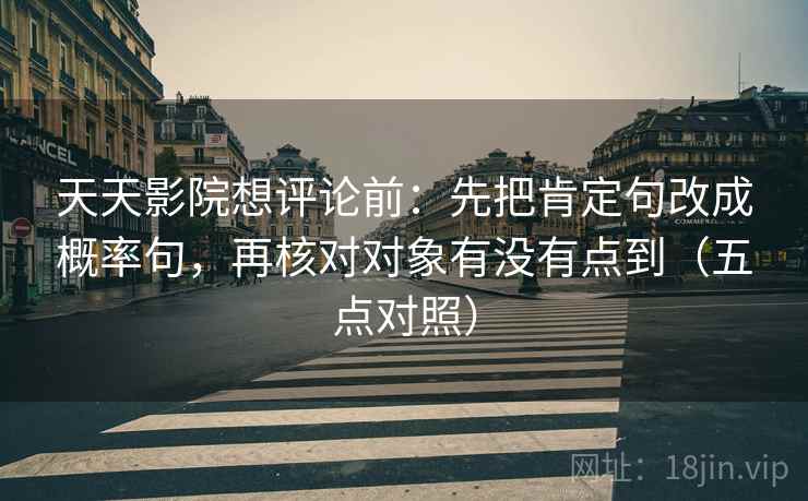 天天影院想评论前：先把肯定句改成概率句，再核对对象有没有点到（五点对照）