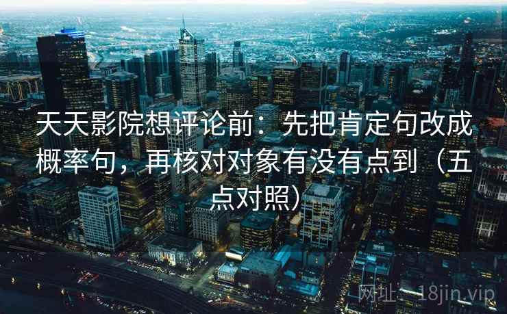 天天影院想评论前：先把肯定句改成概率句，再核对对象有没有点到（五点对照）