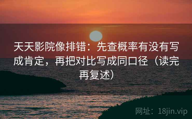 天天影院像排错：先查概率有没有写成肯定，再把对比写成同口径（读完再复述）