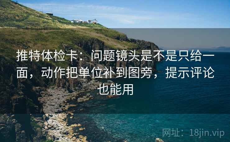 推特体检卡：问题镜头是不是只给一面，动作把单位补到图旁，提示评论也能用