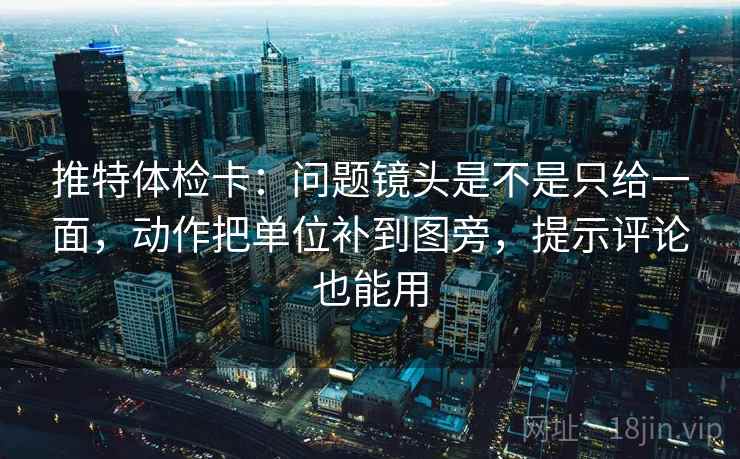推特体检卡：问题镜头是不是只给一面，动作把单位补到图旁，提示评论也能用