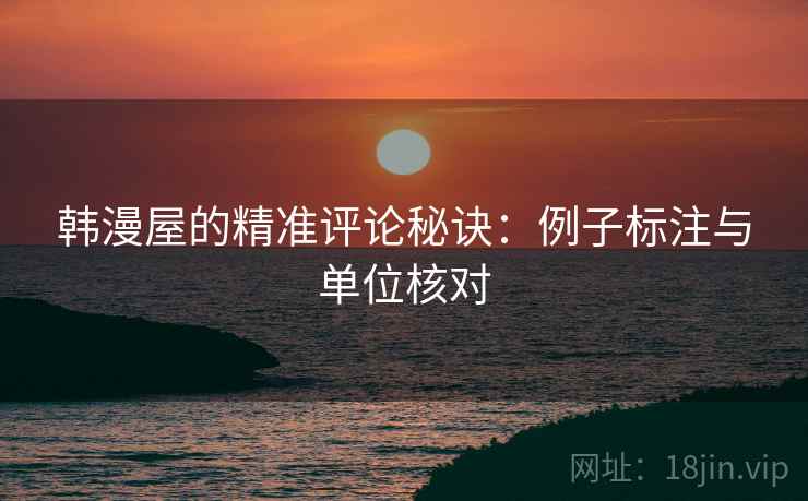 韩漫屋的精准评论秘诀:例子标注与单位核对 韩漫屋的精准评论秘诀:例子标注与单位核对