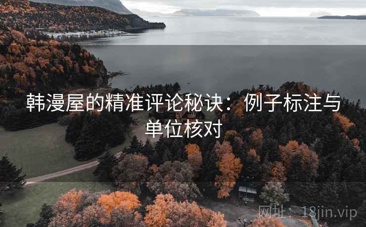韩漫屋的精准评论秘诀:例子标注与单位核对 韩漫屋的精准评论秘诀:例子标注与单位核对