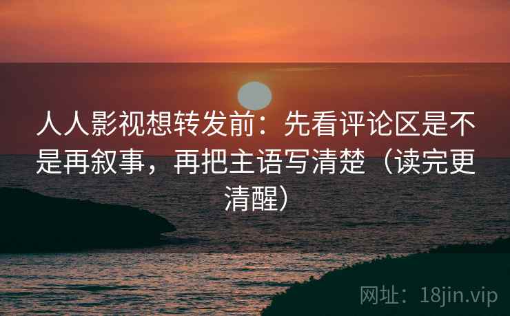 人人影视想转发前：先看评论区是不是再叙事，再把主语写清楚（读完更清醒）